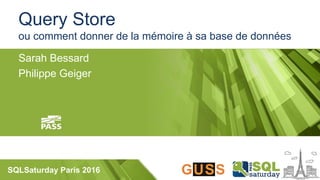 SQLSaturday Paris 2016
Query Store
ou comment donner de la mémoire à sa base de données
Sarah Bessard
Philippe Geiger
 