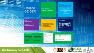 SQLSaturday Paris 2016
Philippe
GEIGER
Blog
www.pgeiger.net
Courriel
pgeiger@pgeiger.net
Data Platform
Solution Consultant
Accompagnement technique
• Exploitation et administration
• Développement
• Business Intelligence
Formateur
Certifications
Intégration SI
Business Intelligence
CRM
Collaboratif
 