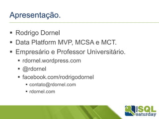Apresentação.
 Rodrigo Dornel
 Data Platform MVP, MCSA e MCT.
 Empresário e Professor Universitário.
 rdornel.wordpress.com
 @rdornel
 facebook.com/rodrigodornel
 contato@rdornel.com
 rdornel.com
 