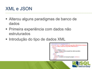 XML e JSON
 Alterou alguns paradigmas de banco de
dados
 Primeira experiência com dados não
estruturados
 Introdução do tipo de dados XML
 