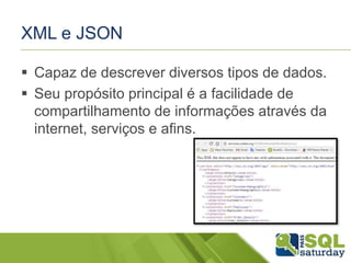 XML e JSON
 Capaz de descrever diversos tipos de dados.
 Seu propósito principal é a facilidade de
compartilhamento de informações através da
internet, serviços e afins.
 