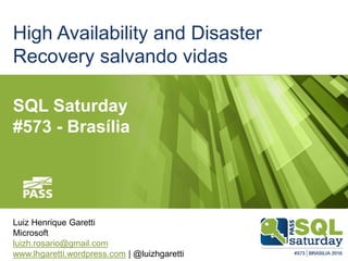 High Availability and Disaster
Recovery salvando vidas
Luiz Henrique Garetti
Microsoft
luizh.rosario@gmail.com
www.lhgaretti.wordpress.com | @luizhgaretti
SQL Saturday
#573 - Brasília
 