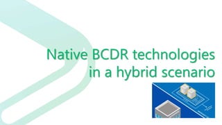 Native BCDR technologies
in a hybrid scenario
 