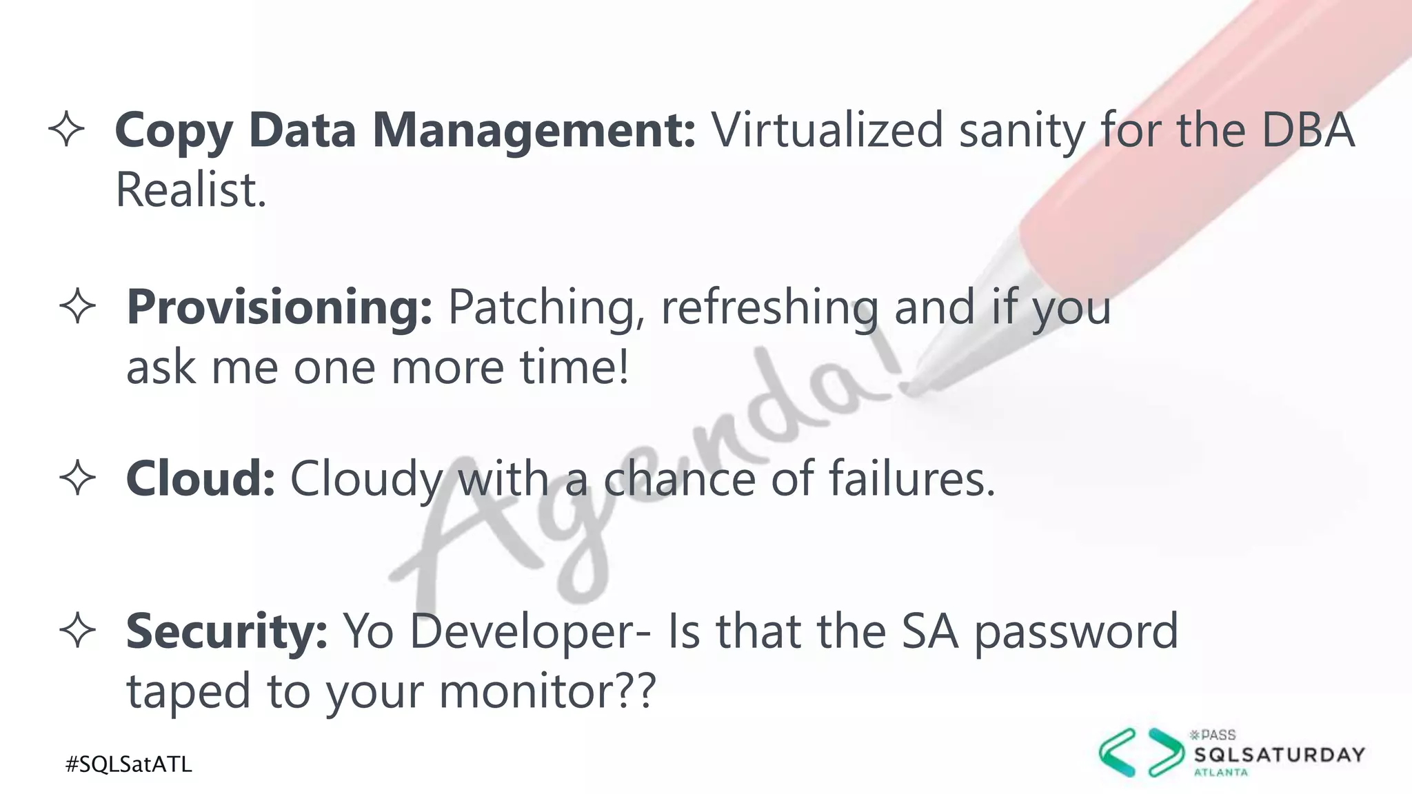 #SQLSatATL
 Copy Data Management: Virtualized sanity for the DBA
Realist.
 Provisioning: Patching, refreshing and if you
ask me one more time!
 Cloud: Cloudy with a chance of failures.
 Security: Yo Developer- Is that the SA password
taped to your monitor??
 