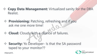 #SQLSatATL
 Copy Data Management: Virtualized sanity for the DBA
Realist.
 Provisioning: Patching, refreshing and if you
ask me one more time!
 Cloud: Cloudy with a chance of failures.
 Security: Yo Developer- Is that the SA password
taped to your monitor??
 