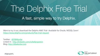 #SQLSatATL
Want to try it out, download the Delphix AWS Trial- Available for Oracle, MSSQL Soon!
https://www.delphix.com/products/free-trial-request
Twittter: @DBAKevlar
Linked in: http://linkedin.com/in/kellynpotvin
Blog: http://dbakevlar.com
 