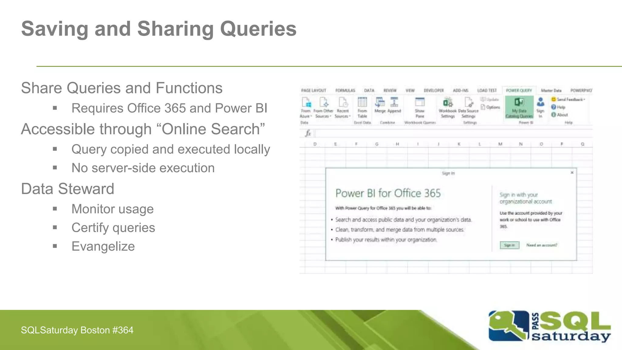 Saving and Sharing Queries
Share Queries and Functions
 Requires Office 365 and Power BI
Accessible through “Online Search”
 Query copied and executed locally
 No server-side execution
Data Steward
 Monitor usage
 Certify queries
 Evangelize
SQLSaturday Boston #364
 
