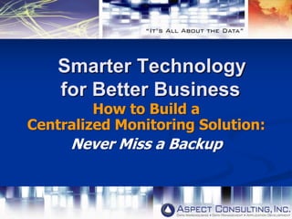 Smarter Technology
for Better Business
How to Build a
Centralized Monitoring Solution:
Never Miss a Backup
 