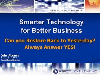 Smarter Technology
for Better Business
Can you Restore Back to Yesterday?
Always Answer YES!
John Abrams
President and COO
Aspect Consulting, Inc.
 