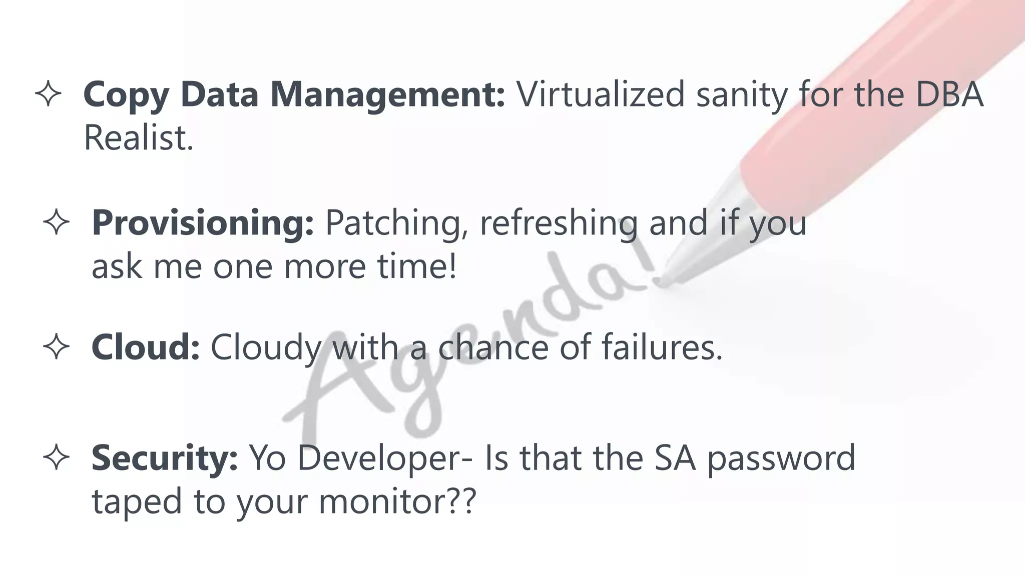 #SQLSatATL
 Copy Data Management: Virtualized sanity for the DBA
Realist.
 Provisioning: Patching, refreshing and if you
ask me one more time!
 Cloud: Cloudy with a chance of failures.
 Security: Yo Developer- Is that the SA password
taped to your monitor??
 