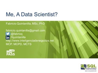 Me, A Data Scientist?
Fabricio Quintanilla, MSc, PhD
fabricio.quintanilla@gmail.com
@fabrixq
/fquintanilla
http://www.inteligenciadenegocios.net
MCP, MCPD, MCTS
 
