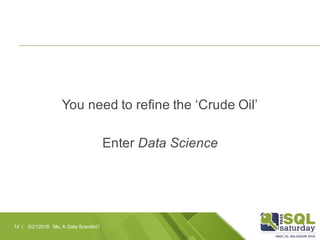 You need to refine the ‘Crude Oil’
Enter Data Science
5/21/2016 Me, A Data Scientist?14 |
 