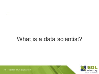 What is a data scientist?
5/21/2016 Me, A Data Scientist?16 |
 