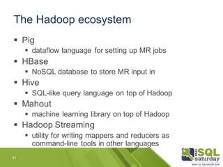 The Hadoop ecosystem
61
§ Pig
§ dataflow language for setting up MR jobs
§ HBase
§ NoSQL database to store MR input in
§ H...