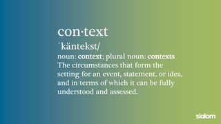con·text
ˈkäntekst/
noun: context; plural noun: contexts
The circumstances that form the
setting for an event, statement, or idea,
and in terms of which it can be fully
understood and assessed.
 