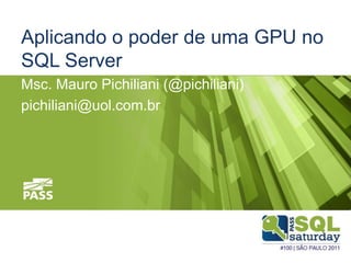 Aplicando o poder de uma GPU no
SQL Server
Msc. Mauro Pichiliani (@pichiliani)
pichiliani@uol.com.br
 