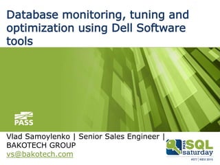 Database monitoring, tuning and
optimization using Dell Software
tools
Vlad Samoylenko | Senior Sales Engineer |
BAKOTECH GROUP
vs@bakotech.com
 