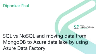 SQL vs NoSQL and moving data from
MongoDB to Azure data lake by using
Azure Data Factory
Diponkar Paul
 