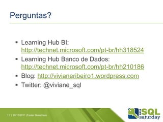 Perguntas?


       Learning Hub BI:
        http://technet.microsoft.com/pt-br/hh318524
       Learning Hub Banco de Dados:
        http://technet.microsoft.com/pt-br/hh210186
       Blog: http://vivianeribeiro1.wordpress.com
       Twitter: @viviane_sql



11 | 26/11/2011 | Footer Goes Here
 