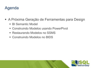 Agenda

 A Próxima Geração de Ferramentas para Design
     BI Semantic Model
     Construindo Modelos usando PowerPivot
     Restaurando Modelos no SSMS
     Construindo Modelos no BIDS
 