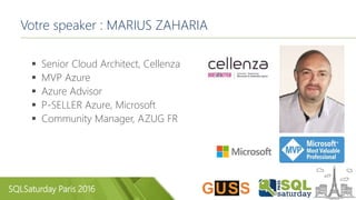 SQLSaturday Paris 2016
Votre speaker : MARIUS ZAHARIA
 Senior Cloud Architect, Cellenza
 MVP Azure
 Azure Advisor
 P-SELLER Azure, Microsoft
 Community Manager, AZUG FR
 