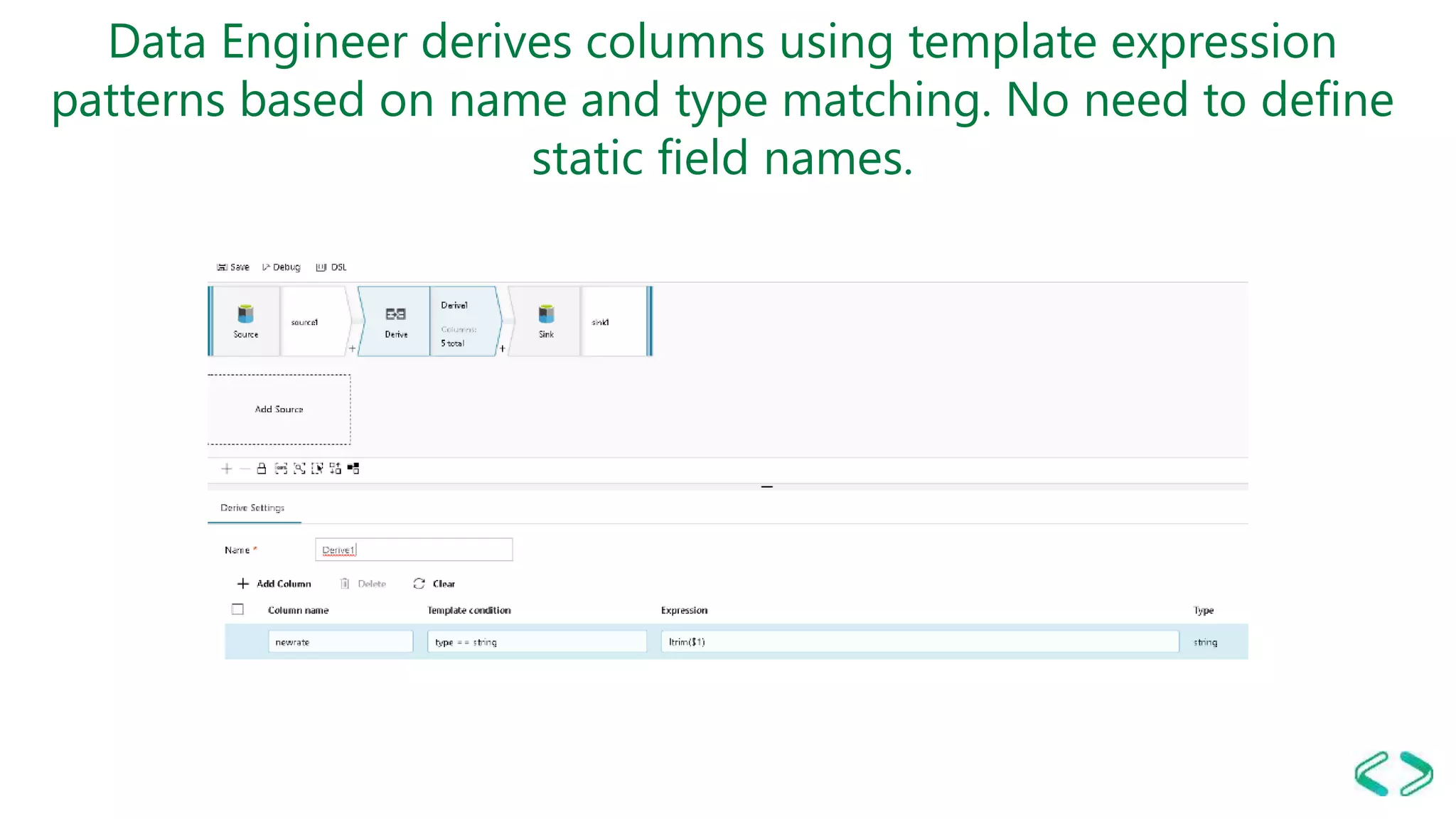 Data Engineer derives columns using template expression
patterns based on name and type matching. No need to define
static field names.
 