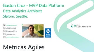 Metricas Agiles
Gaston Cruz - MVP Data Platform
Data Analytics Architect
Slalom, Seattle.
/gastoncruz
@gastonfcruz
gastoncruz
gastoncruz@outlook.com
www.gastoncruz.com
 