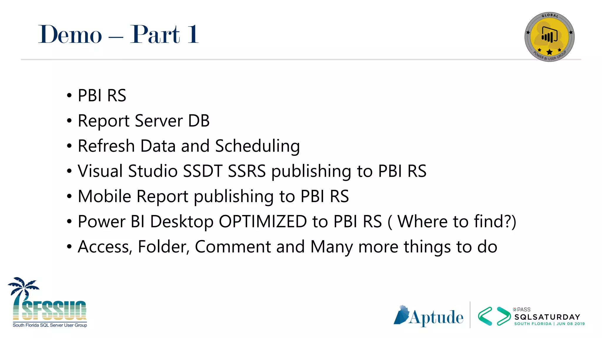 Demo – Part 1
• PBI RS
• Report Server DB
• Refresh Data and Scheduling
• Visual Studio SSDT SSRS publishing to PBI RS
• Mobile Report publishing to PBI RS
• Power BI Desktop OPTIMIZED to PBI RS ( Where to find?)
• Access, Folder, Comment and Many more things to do
 