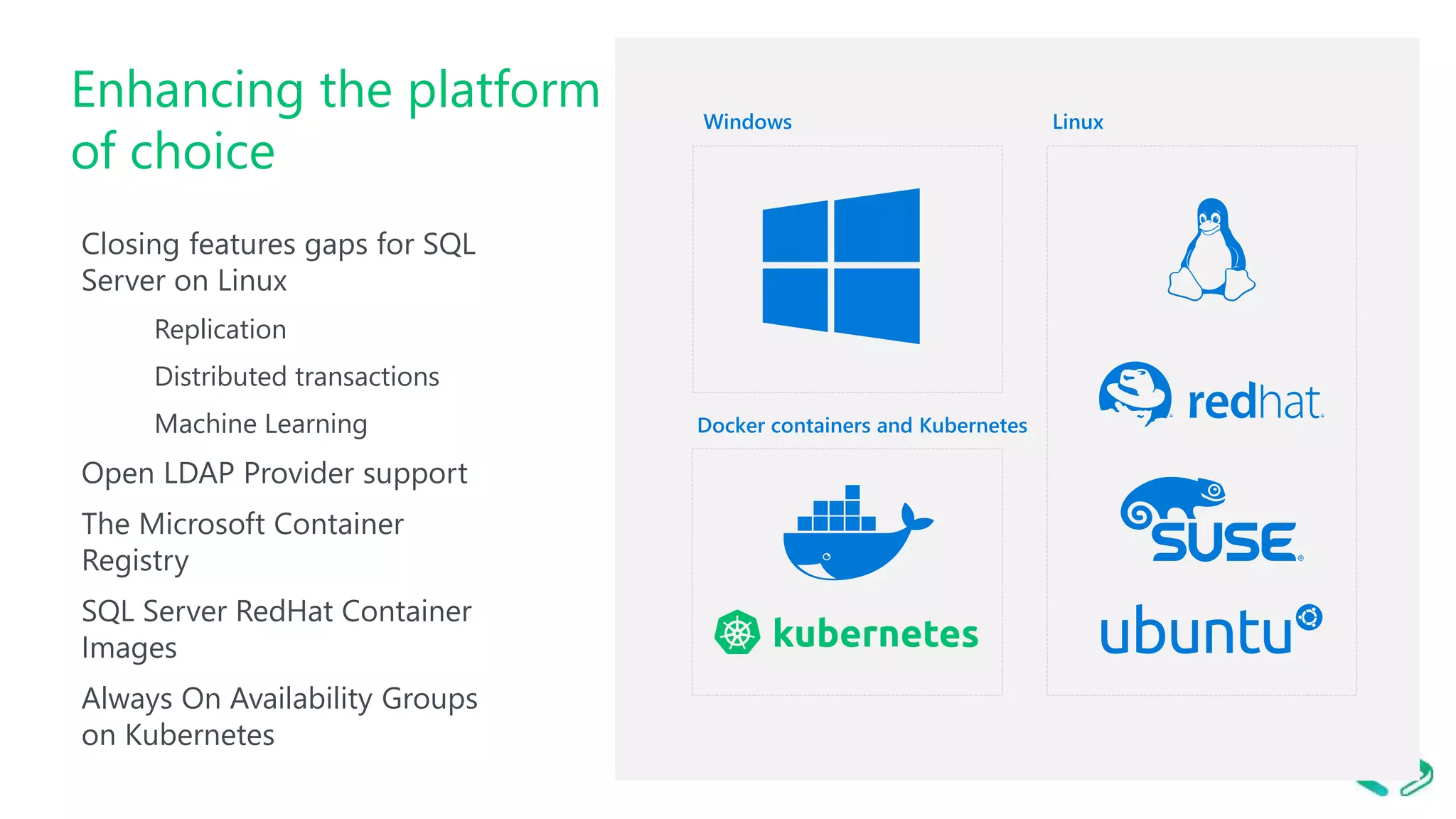 Enhancing the platform of choice Closing features gaps for SQL Server on Linux Replication Distributed transactions Machine Learning Open LDAP Provider support The Microsoft Container Registry SQL Server RedHat Container Images Always On Availability Groups on Kubernetes 