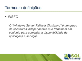 Termos e definições
 WSFC
O “Windows Server Failover Clustering” é um grupo
de servidores independentes que trabalham em
conjunto para aumentar a disponibilidade de
aplicações e serviços.

 