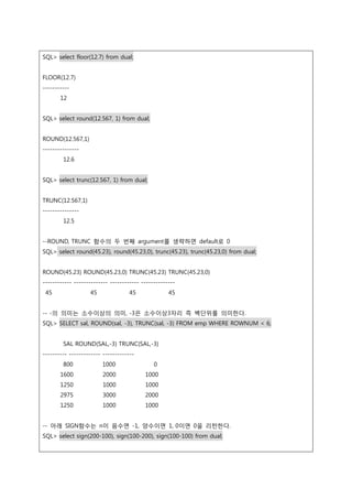 SQL> select floor(12.7) from dual;
FLOOR(12.7)
-----------
12
SQL> select round(12.567, 1) from dual;
ROUND(12.567,1)
----...