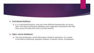  Centralized database:
 It is a centralized location, and users from different backgrounds can access
data. This type of...