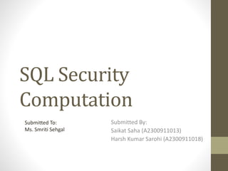SQL Security
Computation
Submitted By:
Saikat Saha (A2300911013)
Harsh Kumar Sarohi (A2300911018)
Submitted To:
Ms. Smriti Sehgal
 