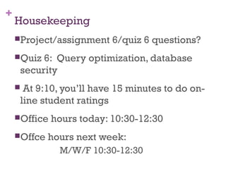 +
Housekeeping
Project/assignment 6/quiz 6 questions?
Quiz 6: Query optimization, database
security
 At 9:10, you’ll have 15 minutes to do on-
line student ratings
Office hours today: 10:30-12:30
Offce hours next week:
M/W/F 10:30-12:30
 