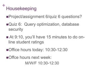 +
Housekeeping
Project/assignment 6/quiz 6 questions?
Quiz 6: Query optimization, database
security
 At 9:10, you’ll have 15 minutes to do on-
line student ratings
Office hours today: 10:30-12:30
Offce hours next week:
M/W/F 10:30-12:30
 