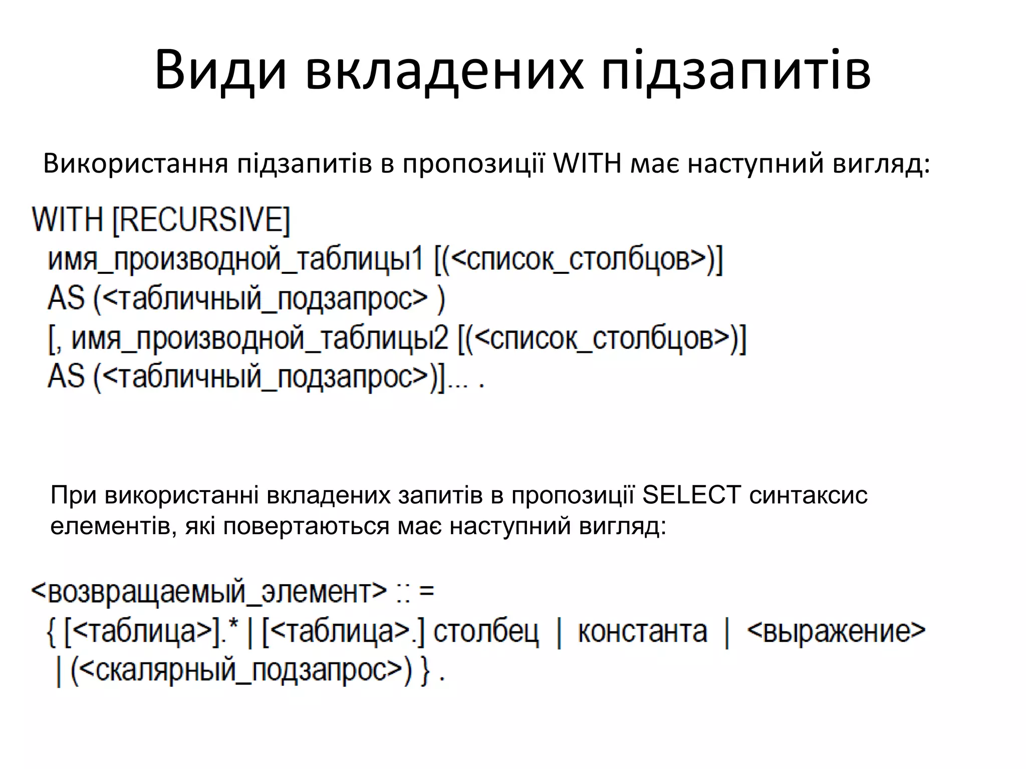 Види вкладених підзапитів
Використання підзапитів в пропозиції WITH має наступний вигляд:
При використанні вкладених запитів в пропозиції SELECT синтаксис
елементів, які повертаються має наступний вигляд:
 