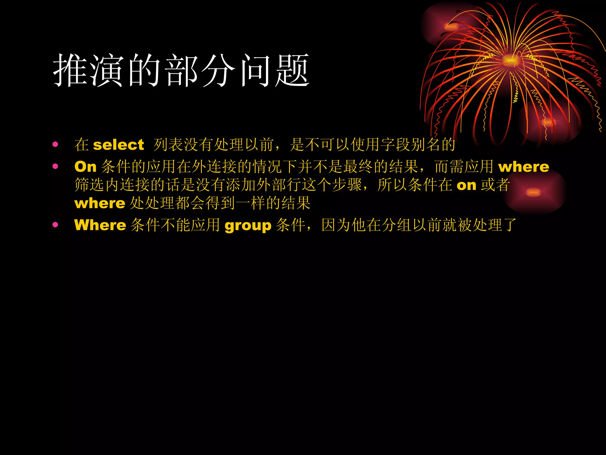 推演的部分问题 在 select  列表没有处理以前，是不可以使用字段别名的 On 条件的应用在外连接的情况下并不是最终的结果，而需应用 where 筛选内连接的话是没有添加外部行这个步骤，所以条件在 on 或者 where 处处理都会得到一样的结果 Where 条件不能应用 group 条件，因为他在分组以前就被处理了 