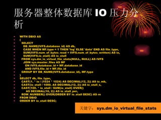 服务器整体数据库 IO 压力分析 WITH DBIO AS ( SELECT DB_NAME(IVFS.database_id) AS db, CASE WHEN MF.type = 1 THEN 'log' ELSE 'data' END AS file_type, SUM(IVFS.num_of_bytes_read + IVFS.num_of_bytes_written) AS io, SUM(IVFS.io_stall) AS io_stall FROM sys.dm_io_virtual_file_stats(NULL, NULL) AS IVFS JOIN sys.master_files AS MF ON IVFS.database_id = MF.database_id AND IVFS.file_id = MF.file_id GROUP BY DB_NAME(IVFS.database_id), MF.type ) SELECT db, file_type, CAST(1. * io / (1024 * 1024) AS DECIMAL(12, 2)) AS io_mb, CAST(io_stall / 1000. AS DECIMAL(12, 2)) AS io_stall_s, CAST(100. * io_stall / SUM(io_stall) OVER() AS DECIMAL(10, 2)) AS io_stall_per, ROW_NUMBER() OVER(ORDER BY io_stall DESC) AS rn FROM DBIO ORDER BY io_stall DESC; 关键字： sys.dm_io_virtual_file_stats 