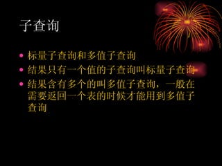 子查询 标量子查询和多值子查询 结果只有一个值的子查询叫标量子查询 结果含有多个的叫多值子查询，一般在需要返回一个表的时候才能用到多值子查询 
