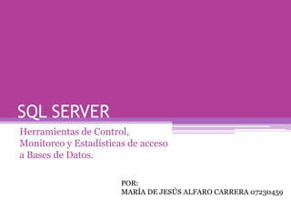 SQL SERVER Herramientas de Control, Monitoreo y Estadísticas de acceso a Bases de Datos. POR: MARÍA DE JESÚS ALFARO CARRERA 07230459 