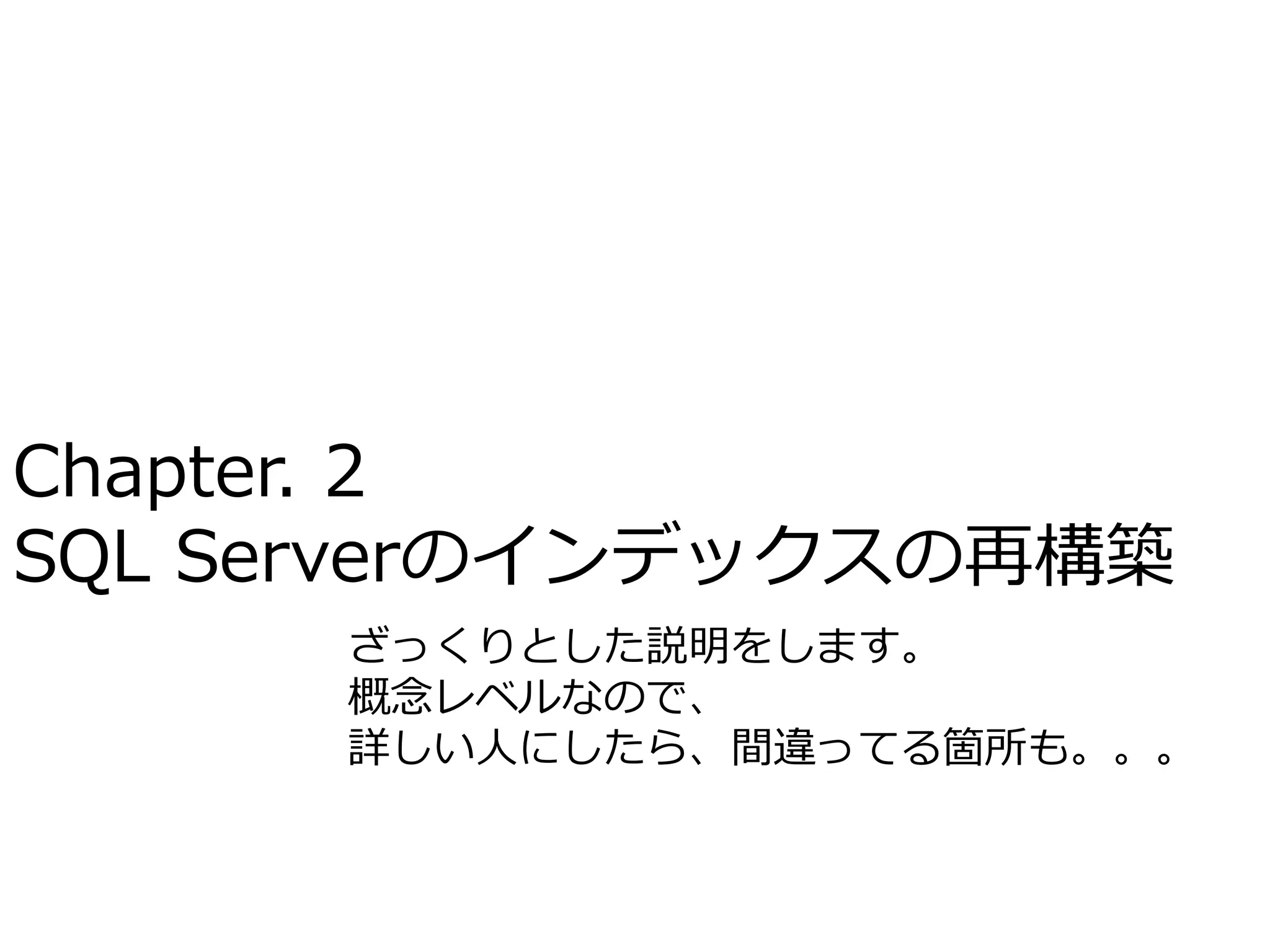 Chapter. 2
SQL Serverのインデックスの再構築
      ざっくりとした説明をします。
      概念レベルなので、
      詳しい人にしたら、間違ってる箇所も。。。
 