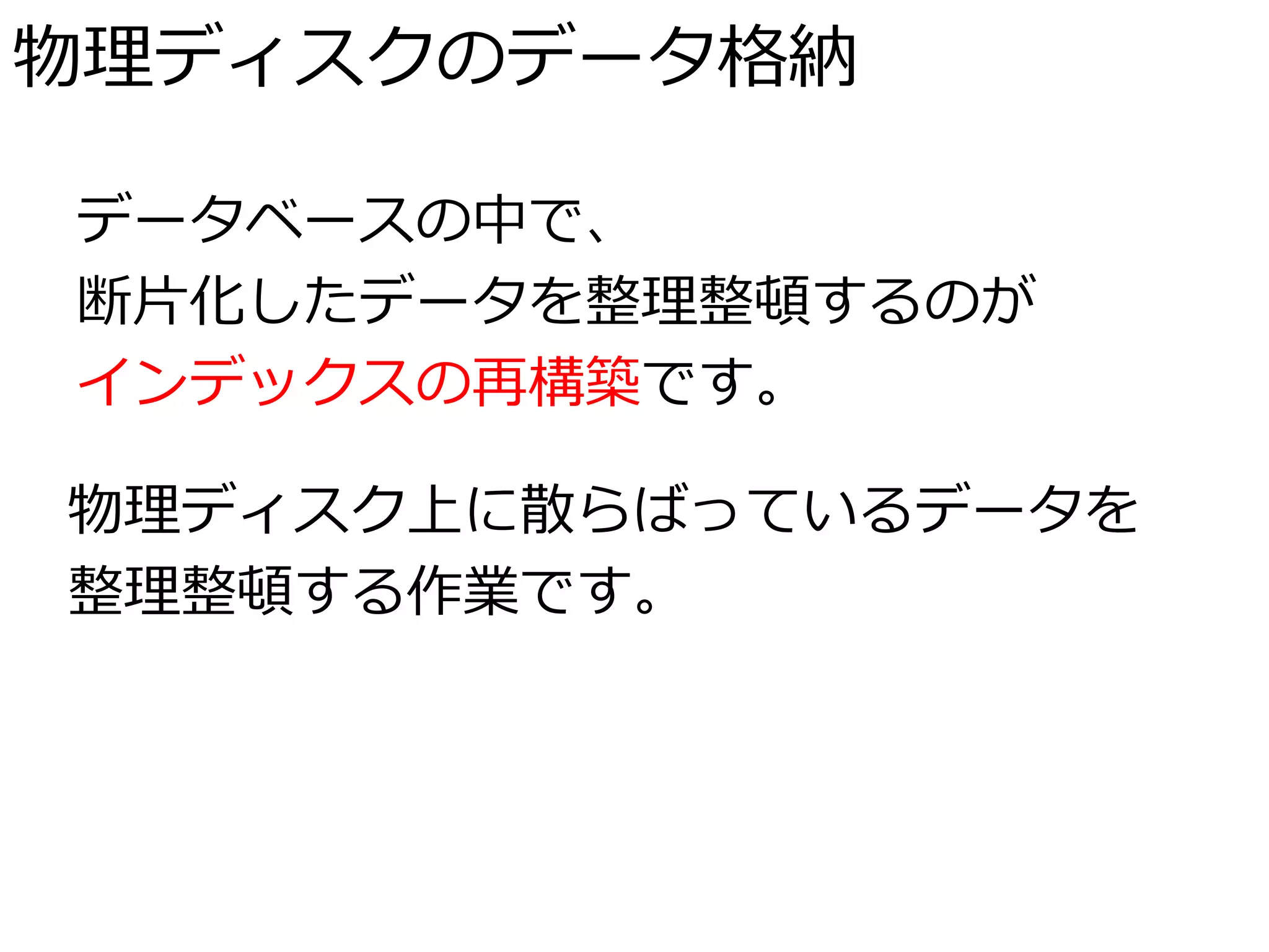 物理ディスクのデータ格納

データベースの中で、
断片化したデータを整理整頓するのが
インデックスの再構築です。

物理ディスク上に散らばっているデータを
整理整頓する作業です。
 