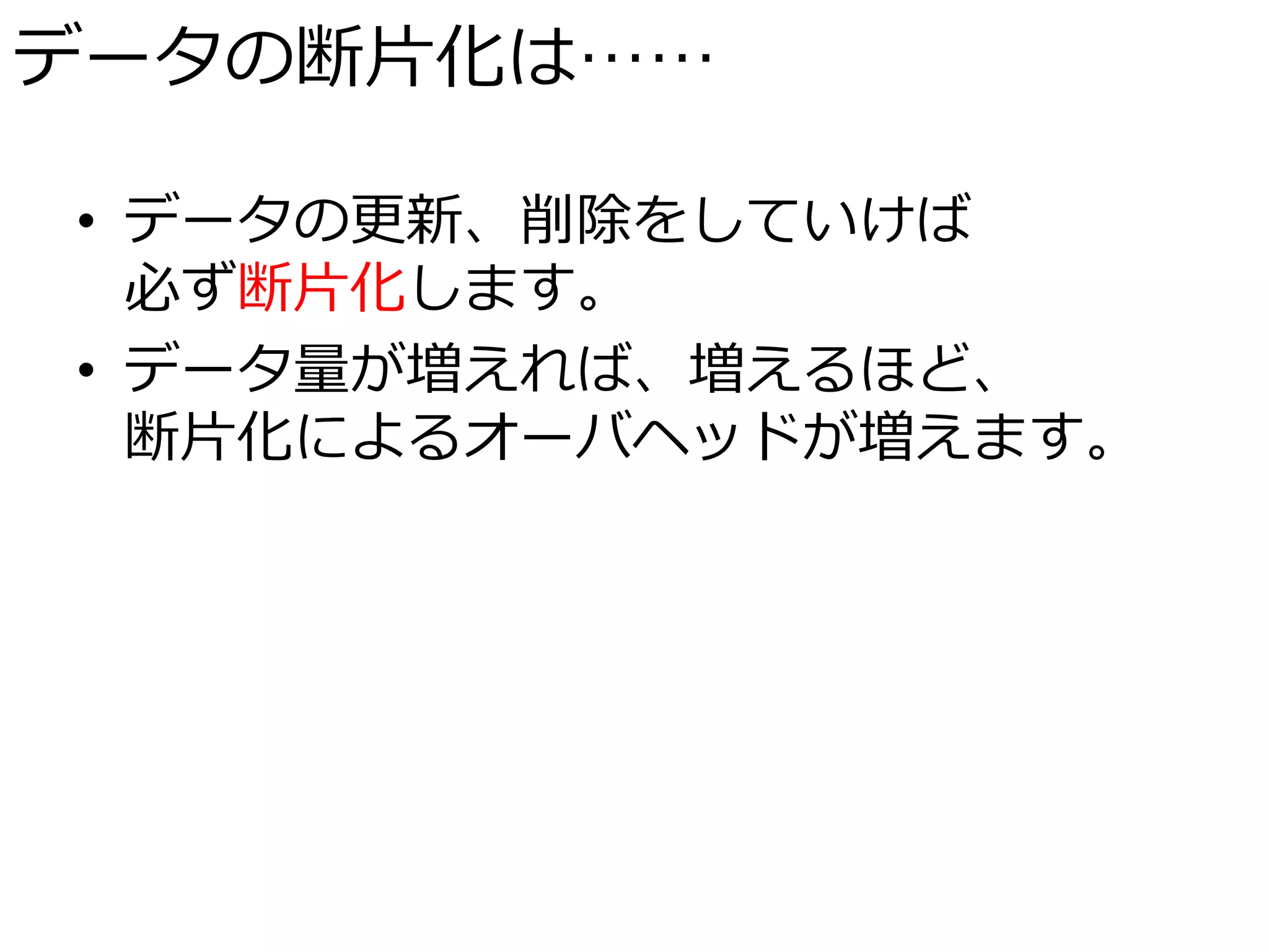 データの断片化は……

• データの更新、削除をしていけば
  必ず断片化します。
• データ量が増えれば、増えるほど、
  断片化によるオーバヘッドが増えます。
 