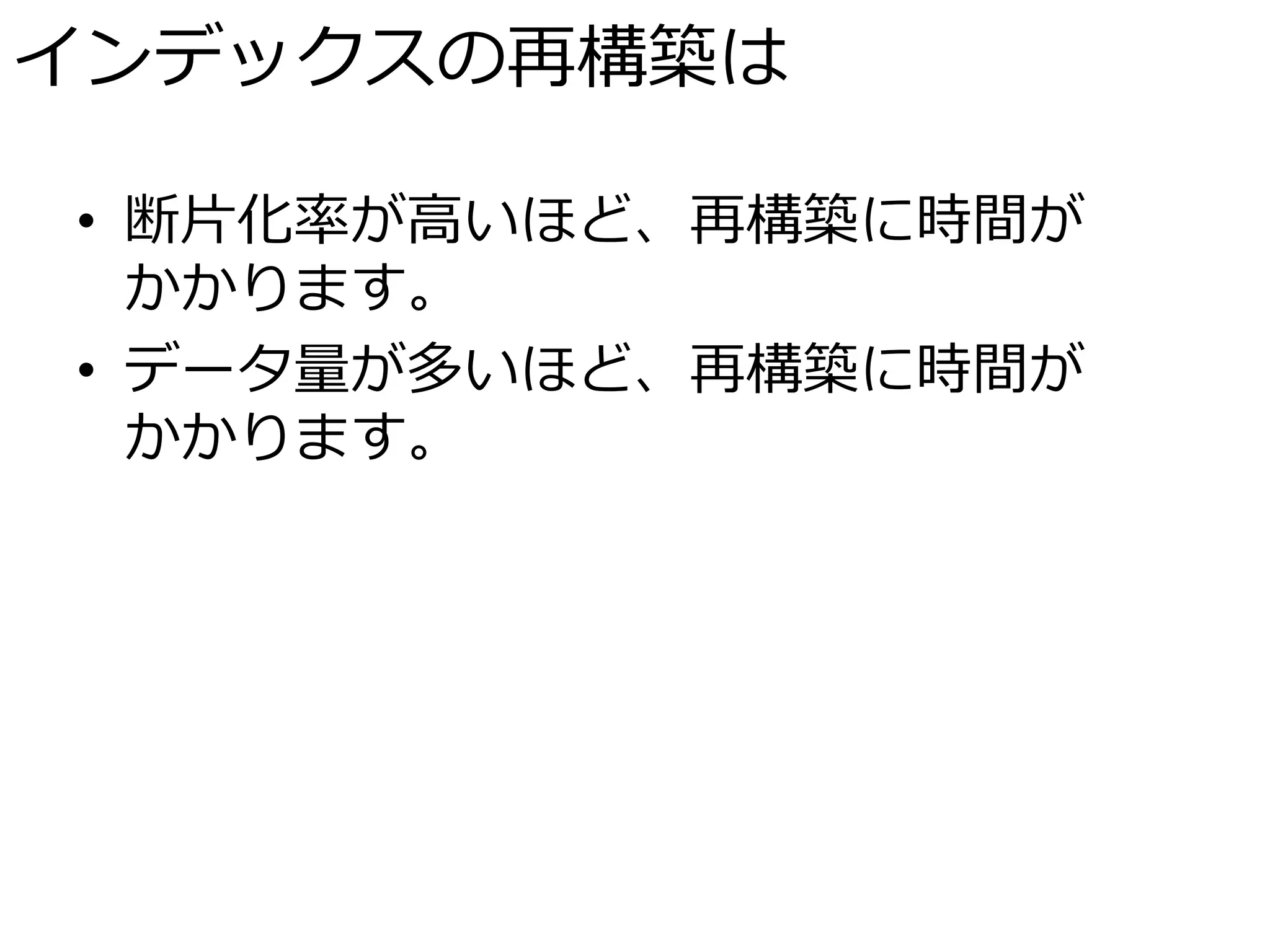 インデックスの再構築は

• 断片化率が高いほど、再構築に時間が
  かかります。
• データ量が多いほど、再構築に時間が
  かかります。
 