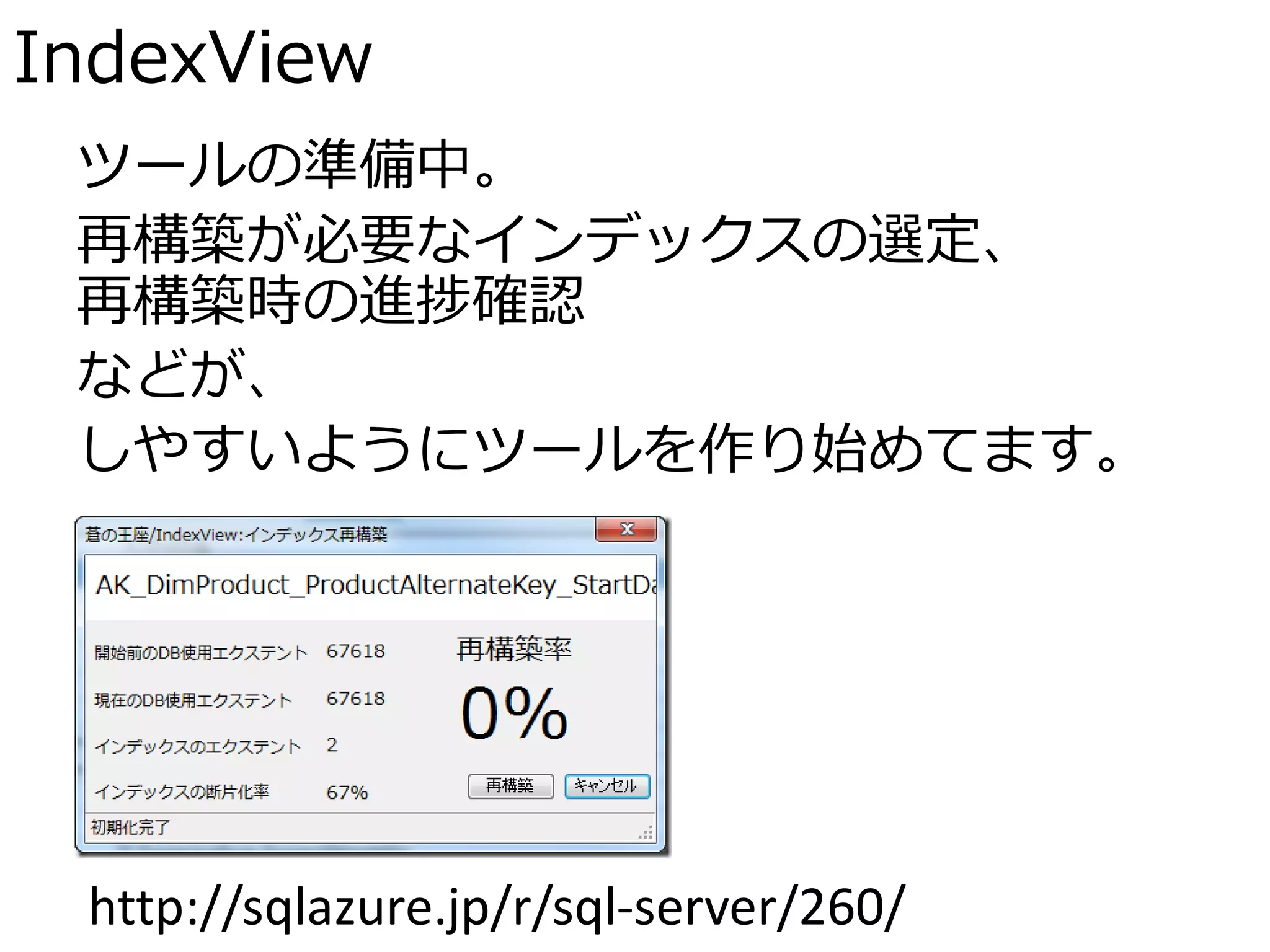 IndexView
 ツールの準備中。
 再構築が必要なインデックスの選定、
 再構築時の進捗確認
 などが、
 しやすいようにツールを作り始めてます。




 http://sqlazure.jp/r/sql-server/260/
 