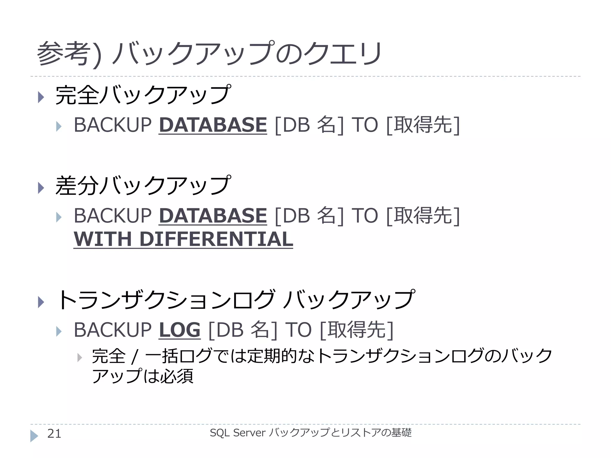 参考) バックアップのクエリ
SQL Server バックアップとリストアの基礎
 完全バックアップ
 BACKUP DATABASE [DB 名] TO [取得先]
 差分バックアップ
 BACKUP DATABASE [DB 名] TO [取得先]
WITH DIFFERENTIAL
 トランザクションログ バックアップ
 BACKUP LOG [DB 名] TO [取得先]
 完全 / 一括ログでは定期的なトランザクションログのバック
アップは必須
21
 