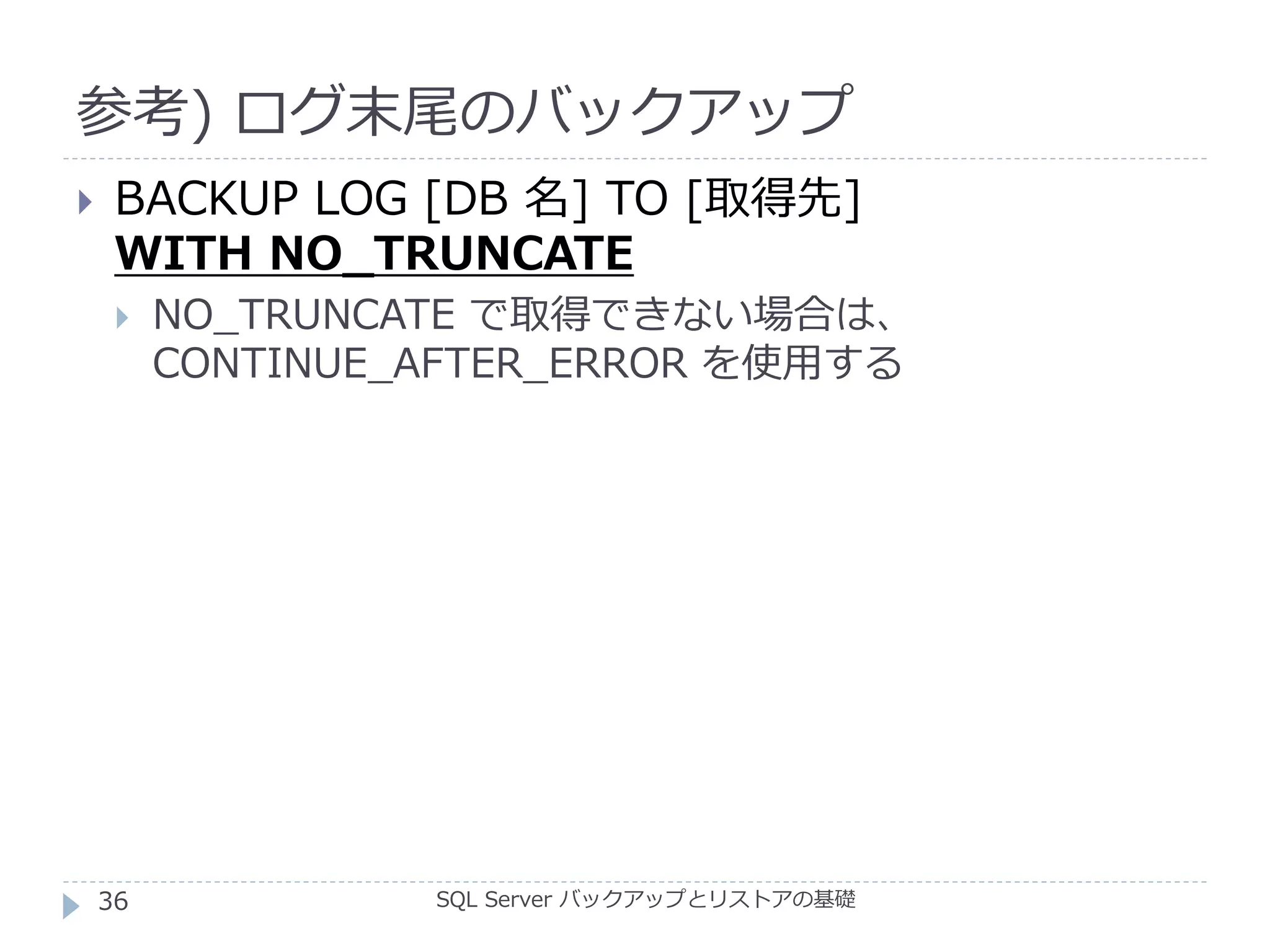 参考) ログ末尾のバックアップ
SQL Server バックアップとリストアの基礎
 BACKUP LOG [DB 名] TO [取得先]
WITH NO_TRUNCATE
 NO_TRUNCATE で取得できない場合は、
CONTINUE_AFTER_ERROR を使用する
36
 