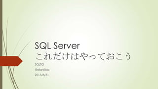 SQL Server
これだけはやっておこう
SQLTO
@elanlilac
2013/8/31
 