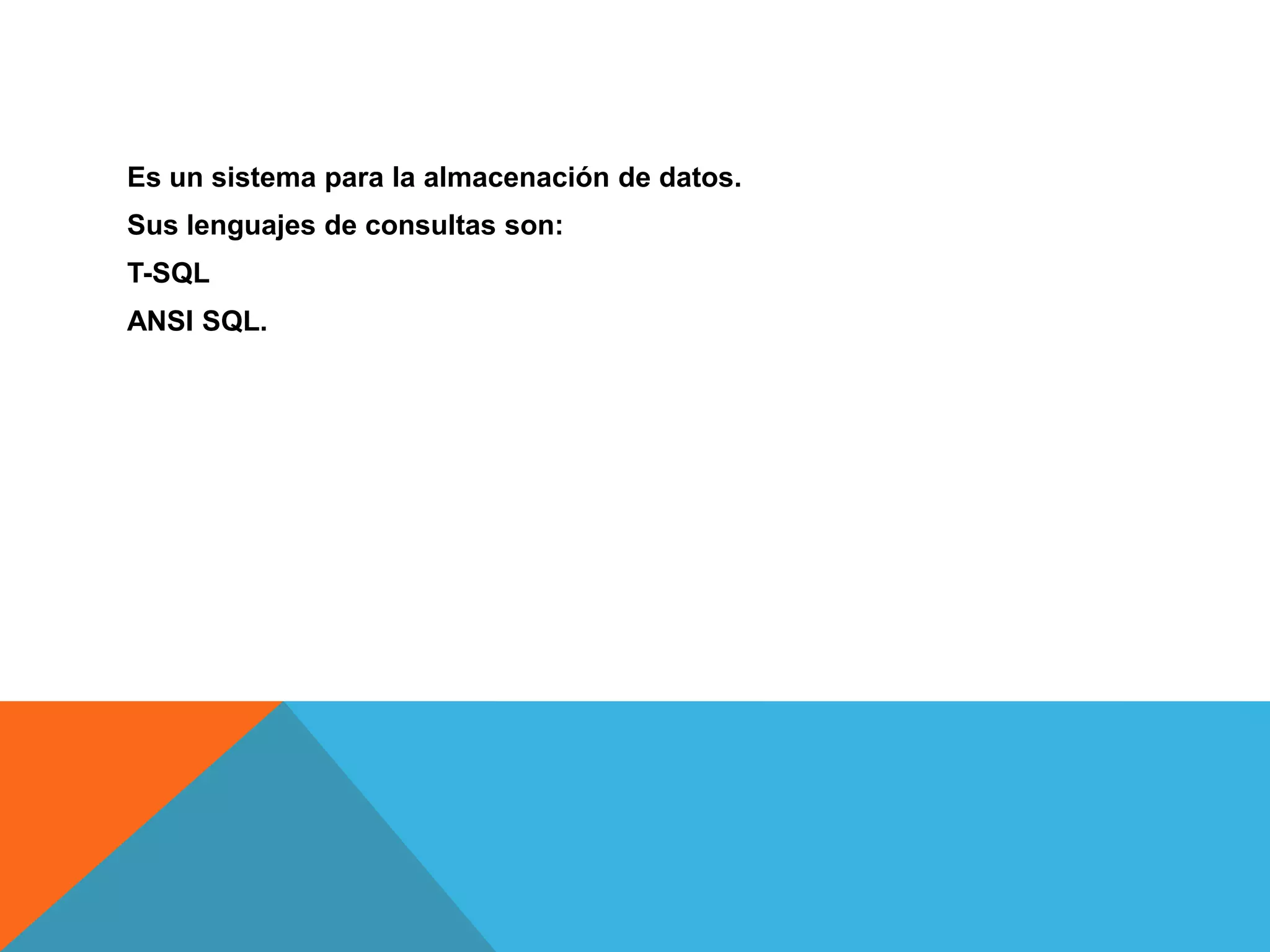 Es un sistema para la almacenación de datos.
Sus lenguajes de consultas son:
T-SQL
ANSI SQL.