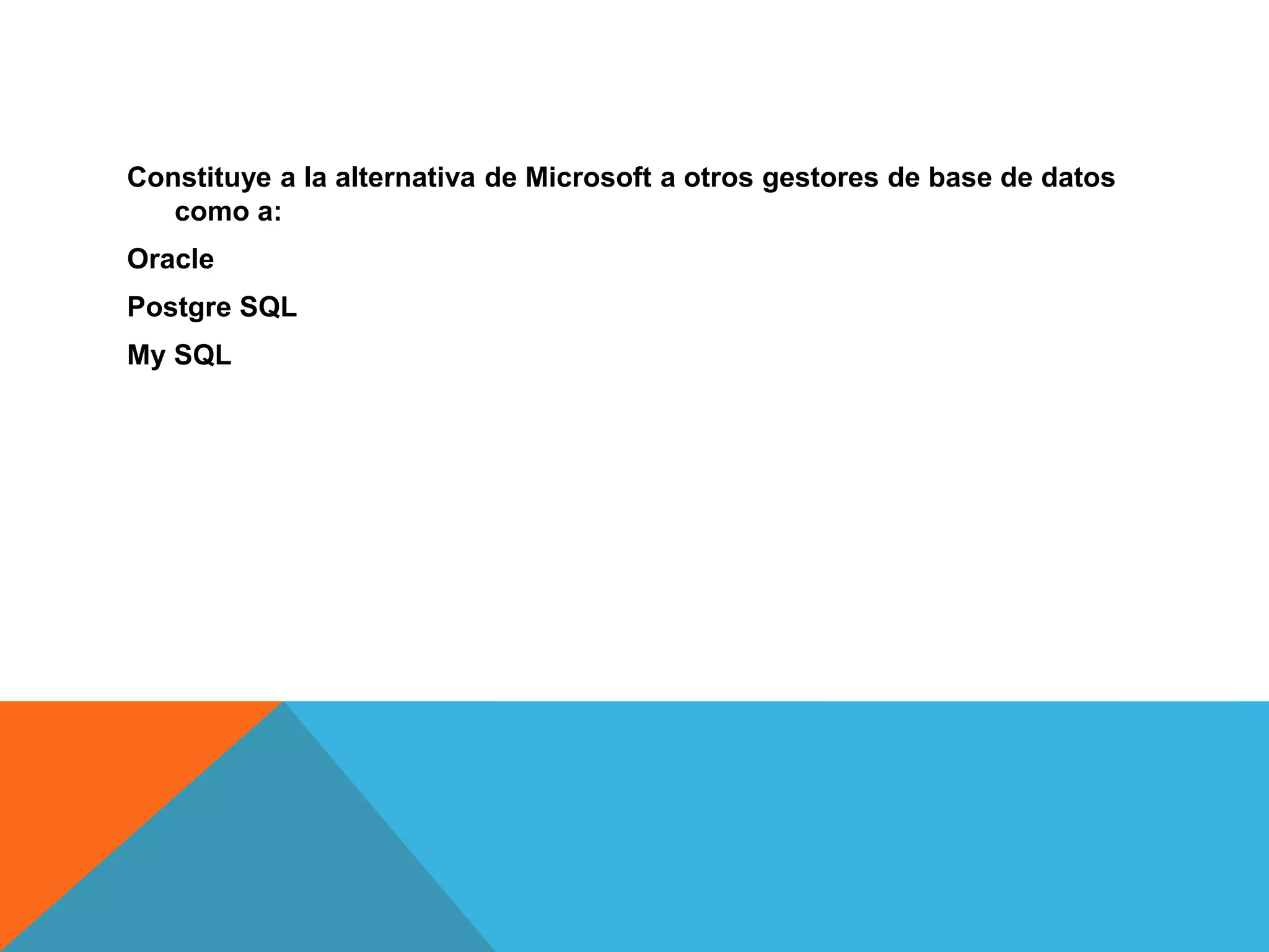 Constituye a la alternativa de Microsoft a otros gestores de base de datos
como a:
Oracle
Postgre SQL
My SQL